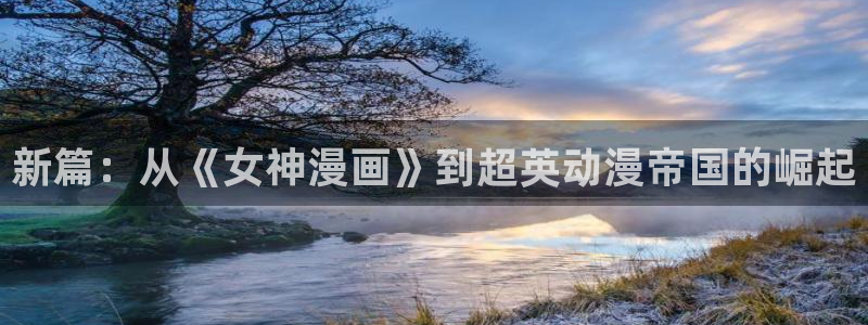 喵趣漫画官网ios：新篇：从《女神漫画》到超英动漫帝国的崛起