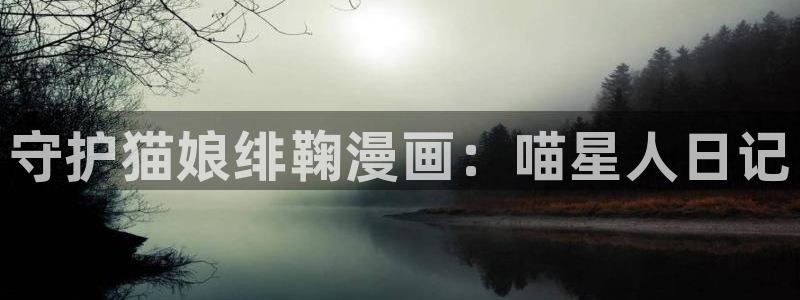 喵趣漫画无删减版：守护猫娘绯鞠漫画：喵星人日记