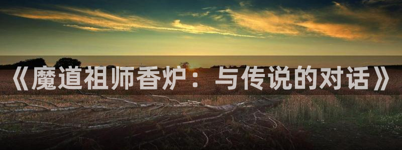 www喵趣top：《魔道祖师香炉：与传说的对话》