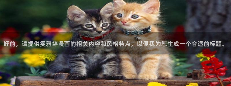 喵趣漫画app官方版：好的，请提供雯雅婷漫画的相关内容和风格特点，以便我为您生成一个合适的标题。