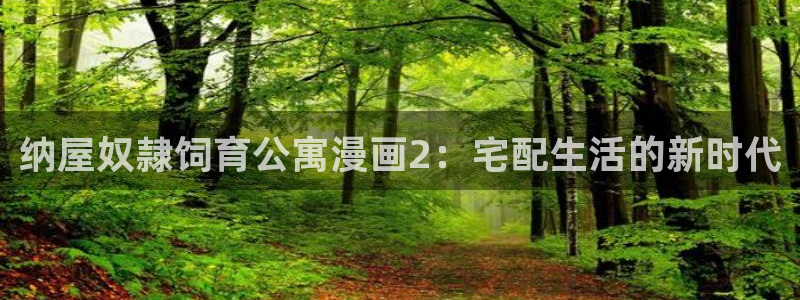 喵趣漫画免费吗：纳屋奴隷饲育公寓漫画2：宅配生活的新时代