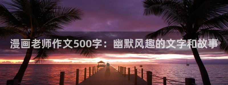 喵趣网址：漫画老师作文500字：幽默风趣的文字和故事