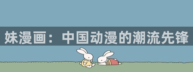 喵趣漫画免费下载：妹漫画：中国动漫的潮流先锋