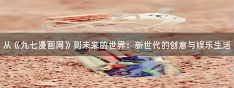 喵趣漫画未删减版：从《九七漫画网》到未来的世界：新世代的创意与娱乐生活