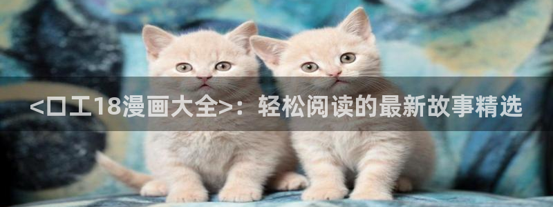 www喵趣top：<口工18漫画大全>：轻松阅读的最新故事精选