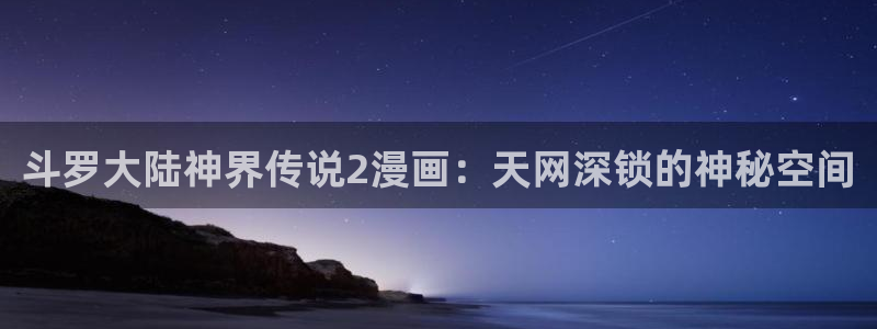 喵趣漫画官网版下载正版：斗罗大陆神界传说2漫画：天网深锁的神秘空间