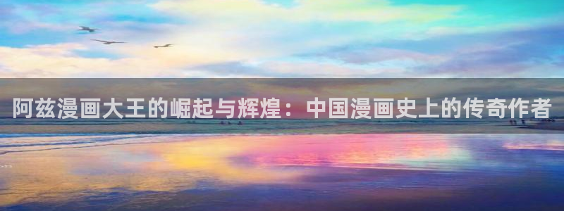 喵趣漫画app：阿兹漫画大王的崛起与辉煌：中国漫画史上的传奇作者