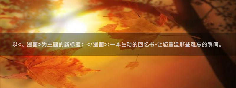 漫画喵趣漫画：以<、漫画>为主题的新标题：</漫画>:一本生动的回忆书-让您重温那些难忘的瞬间。