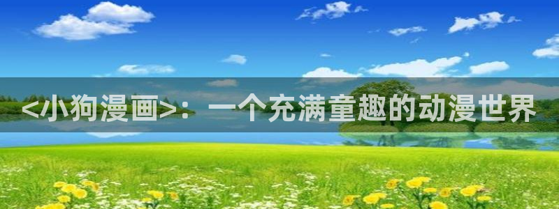 喵趣漫画为什么用不了了：<小狗漫画>：一个充满童趣的动漫世界