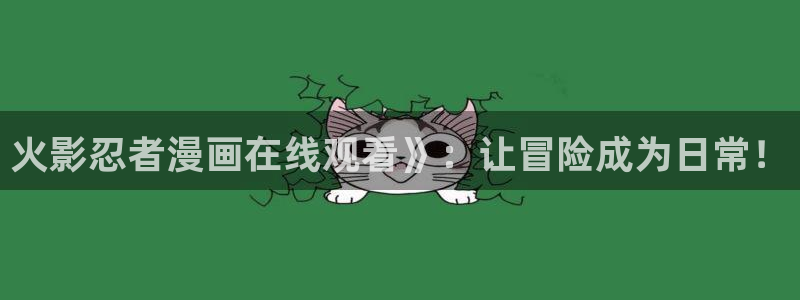喵趣漫画最新版下载安装：火影忍者漫画在线观看》：让冒险成为日常！