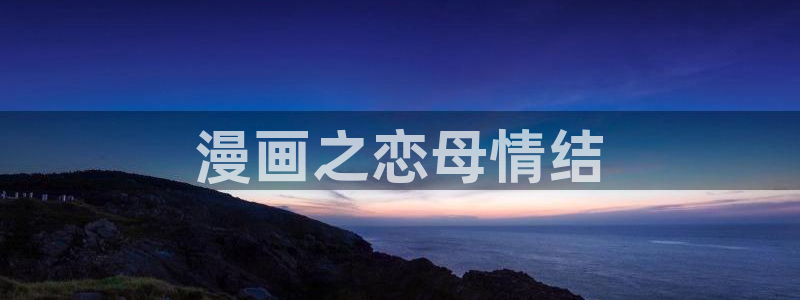 喵趣漫画下载ios：漫画之恋母情结